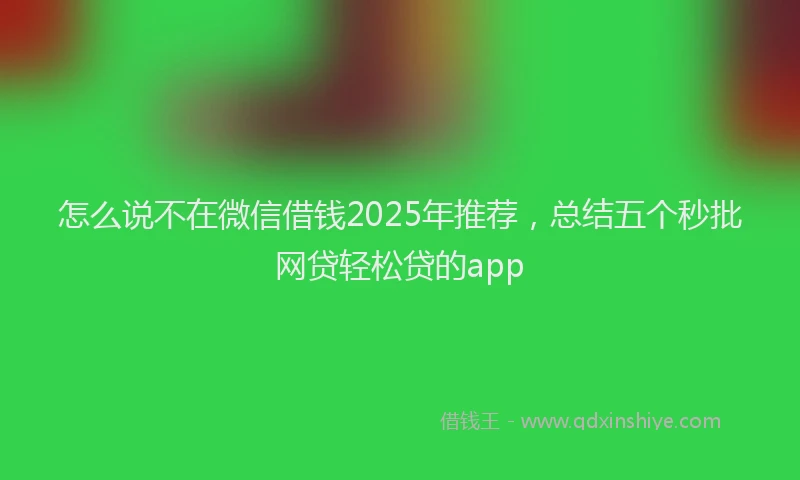 怎么说不在微信借钱2025年推荐，总结五个秒批网贷轻松贷的app