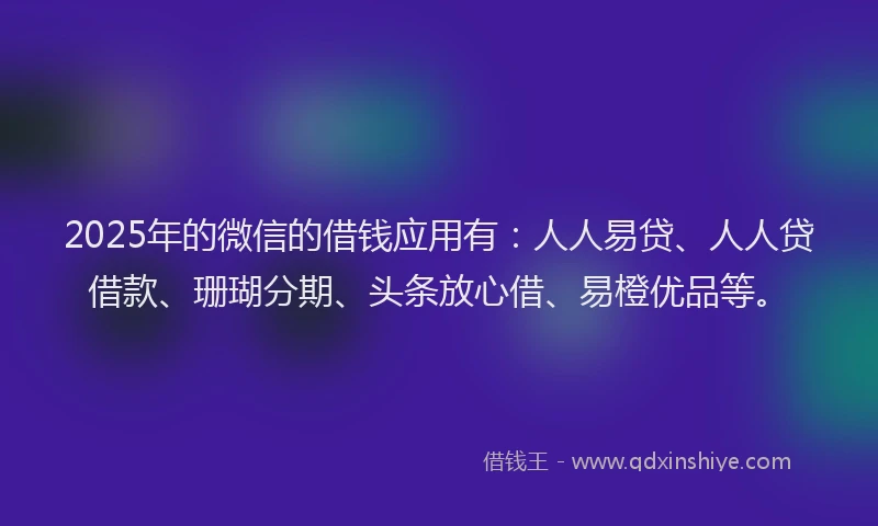 2025年的微信的借钱应用有：人人易贷、人人贷借款、珊瑚分期、头条放心借、易橙优品等。