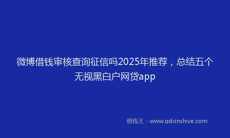 微博借钱审核查询征信吗2025年推荐，总结五个无视黑白户网贷app