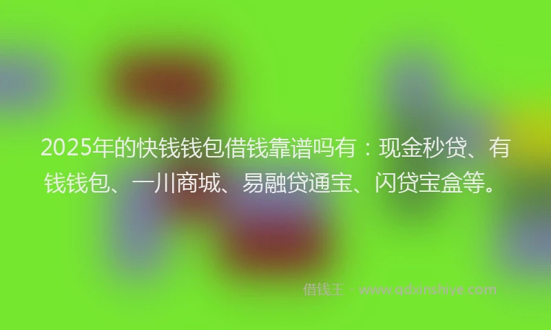 2025年的快钱钱包借钱靠谱吗有：现金秒贷、有钱钱包、一川商城、易融贷通宝、闪贷宝盒等。