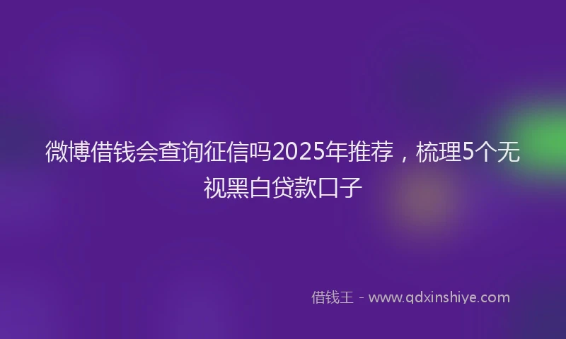 微博借钱会查询征信吗2025年推荐，梳理5个无视黑白贷款口子