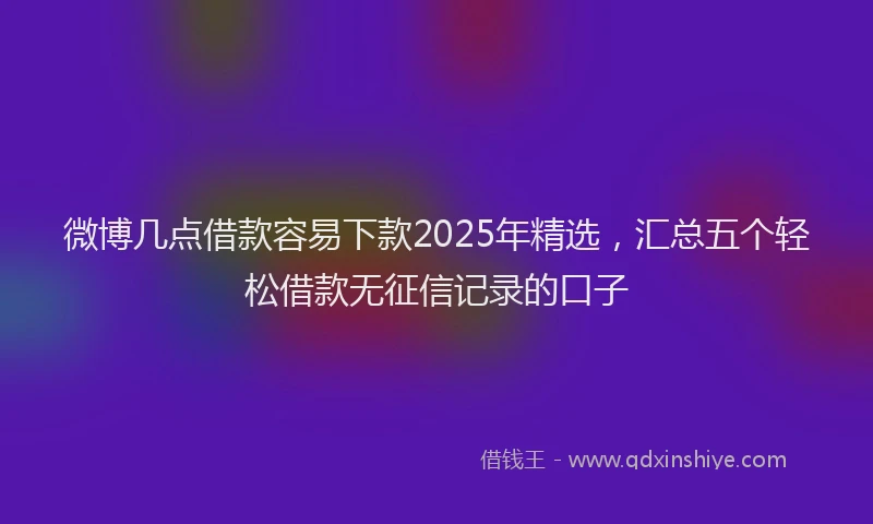 微博几点借款容易下款2025年精选，汇总五个轻松借款无征信记录的口子