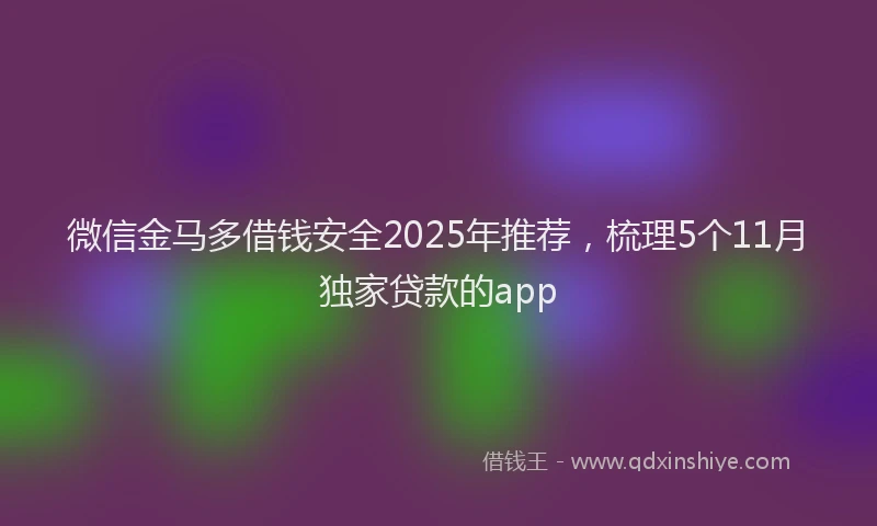微信金马多借钱安全2025年推荐，梳理5个11月独家贷款的app