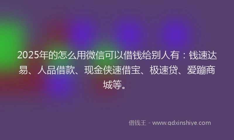 2025年的怎么用微信可以借钱给别人有：钱速达易、人品借款、现金侠速借宝、极速贷、爱蹦商城等。