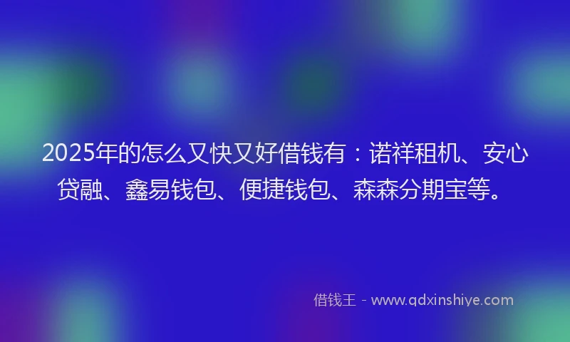 2025年的怎么又快又好借钱有：诺祥租机、安心贷融、鑫易钱包、便捷钱包、森森分期宝等。