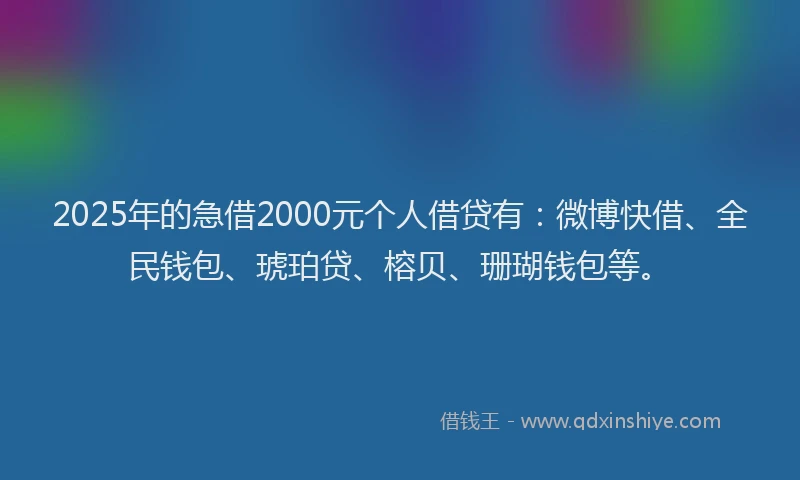 2025年的急借2000元个人借贷有：微博快借、全民钱包、琥珀贷、榕贝、珊瑚钱包等。