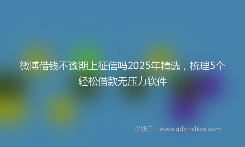 微博借钱不逾期上征信吗2025年精选，梳理5个轻松借款无压力软件