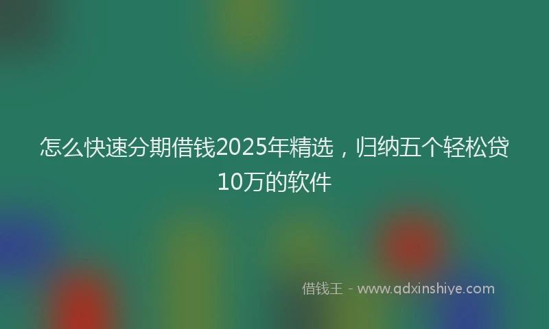 怎么快速分期借钱2025年精选，归纳五个轻松贷10万的软件