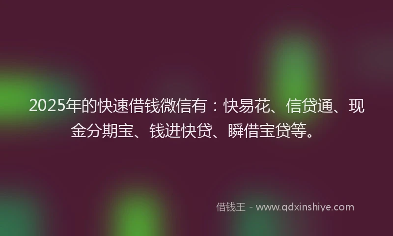 2025年的快速借钱微信有：快易花、信贷通、现金分期宝、钱进快贷、瞬借宝贷等。