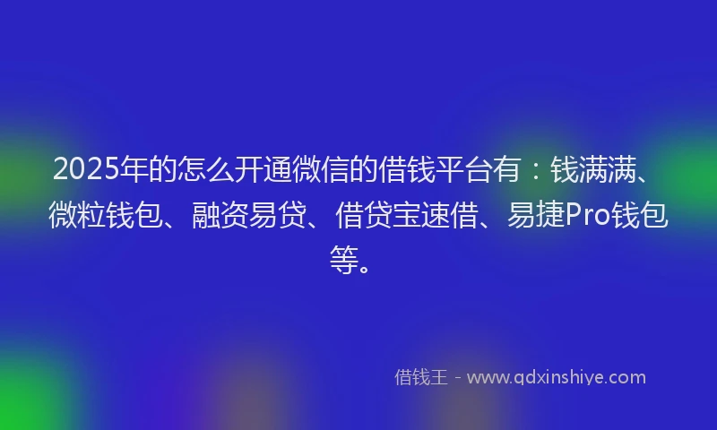 2025年的怎么开通微信的借钱平台有：钱满满、微粒钱包、融资易贷、借贷宝速借、易捷Pro钱包等。