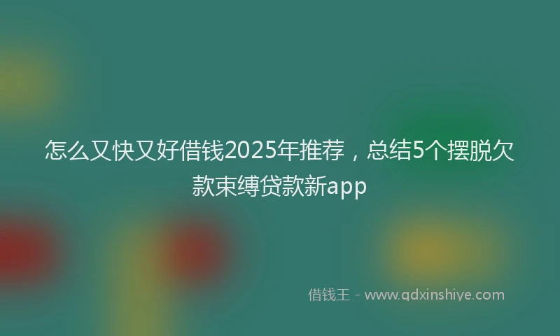 怎么又快又好借钱2025年推荐，总结5个摆脱欠款束缚贷款新app
