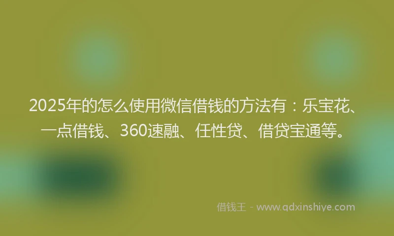 2025年的怎么使用微信借钱的方法有：乐宝花、一点借钱、360速融、任性贷、借贷宝通等。