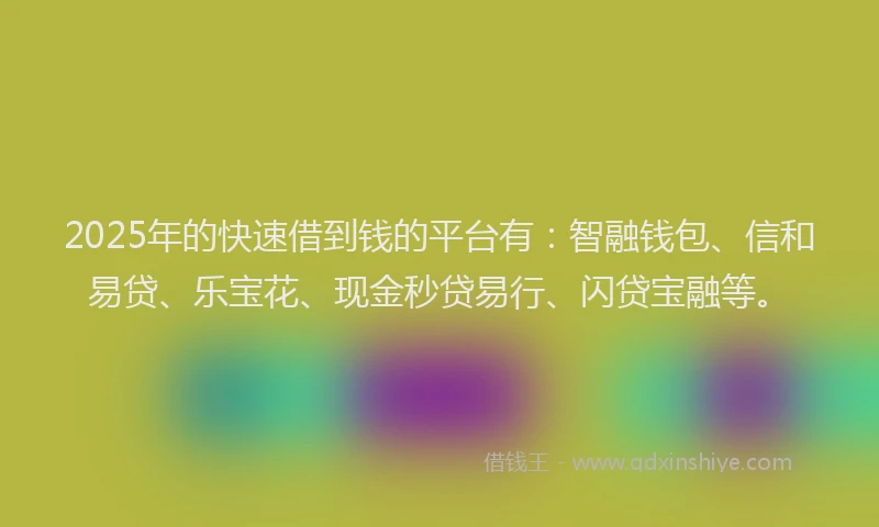 2025年的快速借到钱的平台有：智融钱包、信和易贷、乐宝花、现金秒贷易行、闪贷宝融等。