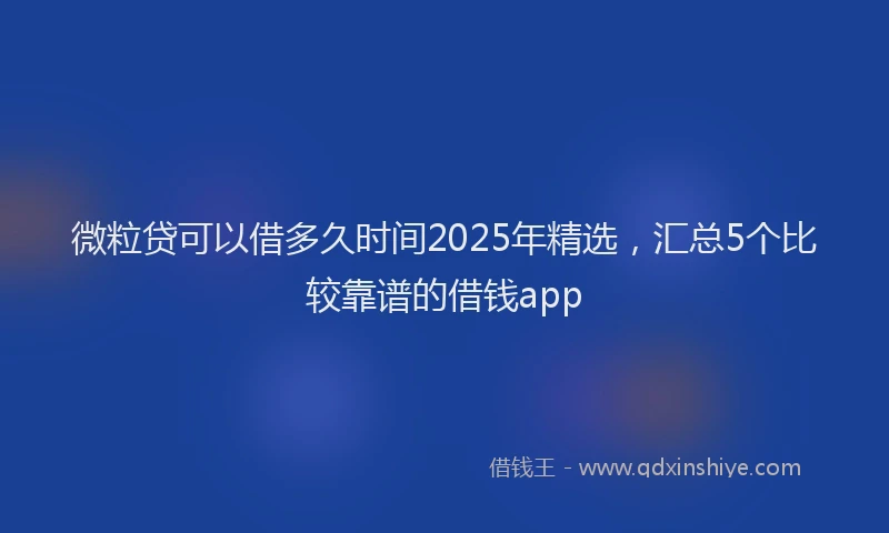 微粒贷可以借多久时间2025年精选，汇总5个比较靠谱的借钱app