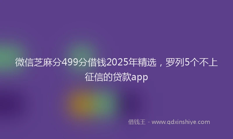 微信芝麻分499分借钱2025年精选，罗列5个不上征信的贷款app