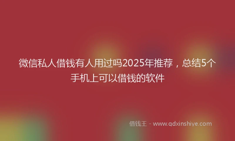 微信私人借钱有人用过吗2025年推荐，总结5个手机上可以借钱的软件