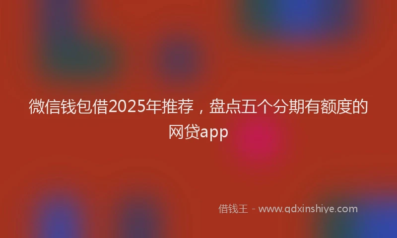 微信钱包借2025年推荐，盘点五个分期有额度的网贷app