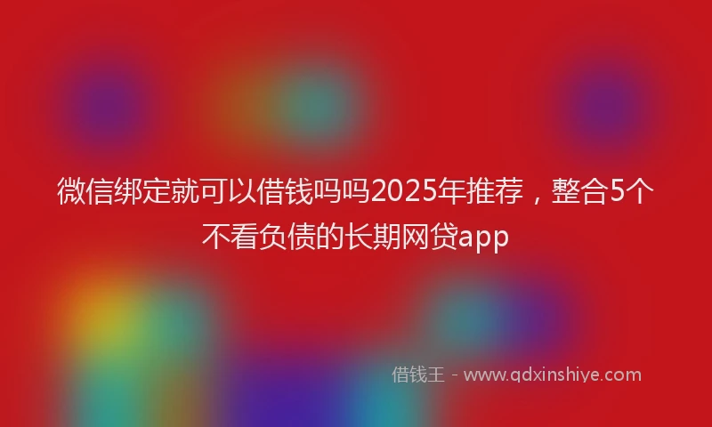 微信绑定就可以借钱吗吗2025年推荐，整合5个不看负债的长期网贷app