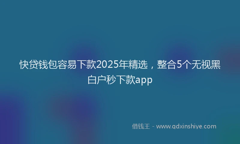 快贷钱包容易下款2025年精选，整合5个无视黑白户秒下款app