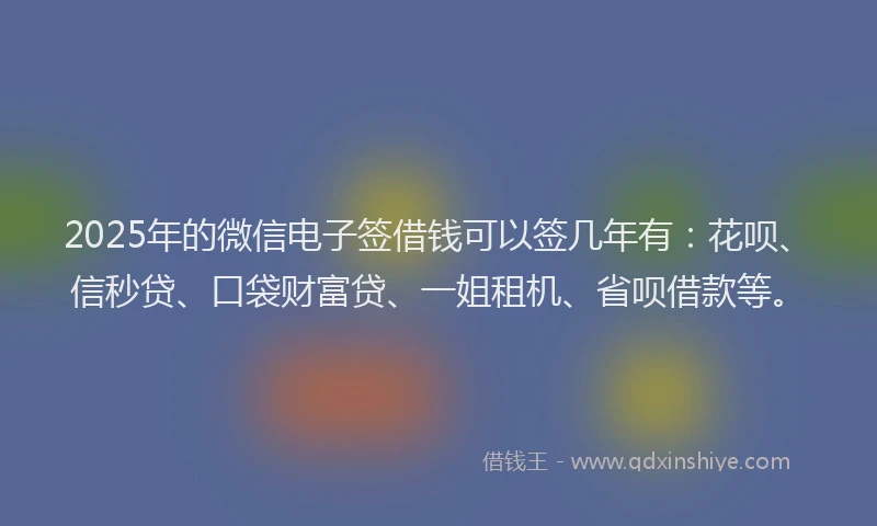 2025年的微信电子签借钱可以签几年有：花呗、信秒贷、口袋财富贷、一姐租机、省呗借款等。
