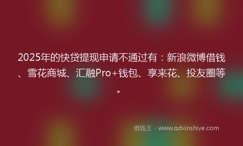 2025年的快贷提现申请不通过有：新浪微博借钱、雪花商城、汇融Pro+钱包、享来花、投友圈等。