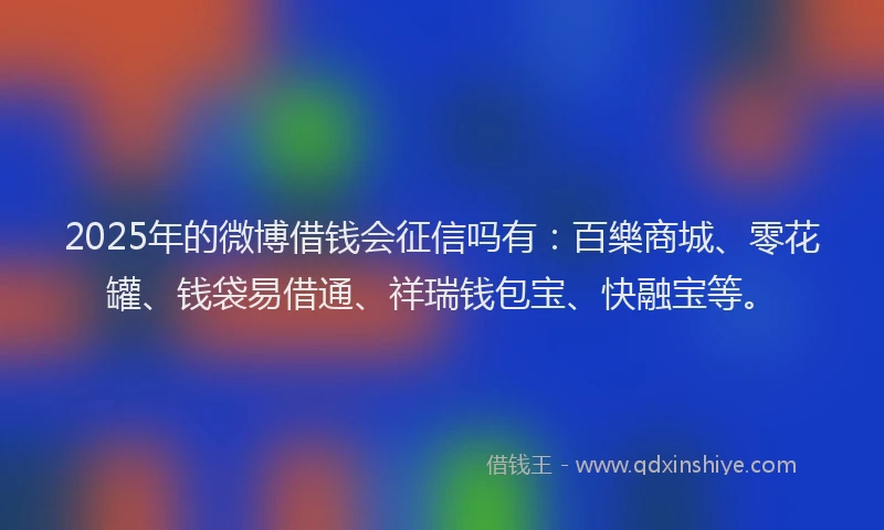 2025年的微博借钱会征信吗有：百樂商城、零花罐、钱袋易借通、祥瑞钱包宝、快融宝等。