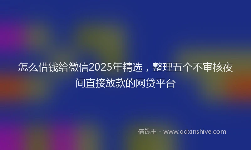 怎么借钱给微信2025年精选，整理五个不审核夜间直接放款的网贷平台
