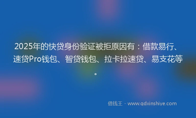 2025年的快贷身份验证被拒原因有：借款易行、速贷Pro钱包、智贷钱包、拉卡拉速贷、易支花等。