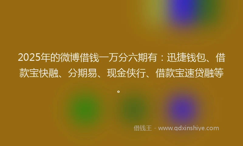 2025年的微博借钱一万分六期有：迅捷钱包、借款宝快融、分期易、现金侠行、借款宝速贷融等。