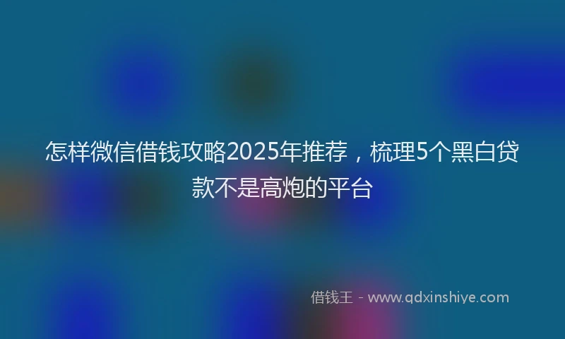 怎样微信借钱攻略2025年推荐，梳理5个黑白贷款不是高炮的平台