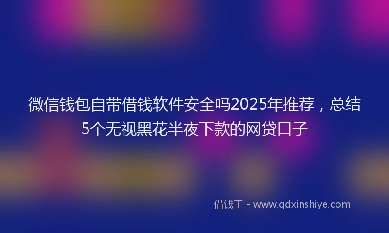微信钱包自带借钱软件安全吗2025年推荐，总结5个无视黑花半夜下款的网贷口子
