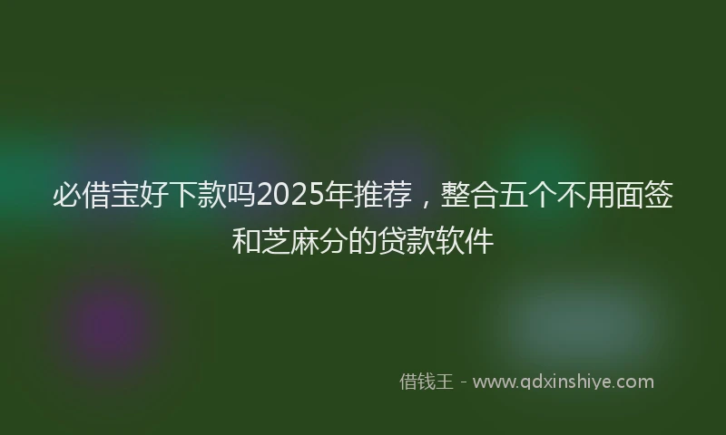 必借宝好下款吗2025年推荐，整合五个不用面签和芝麻分的贷款软件