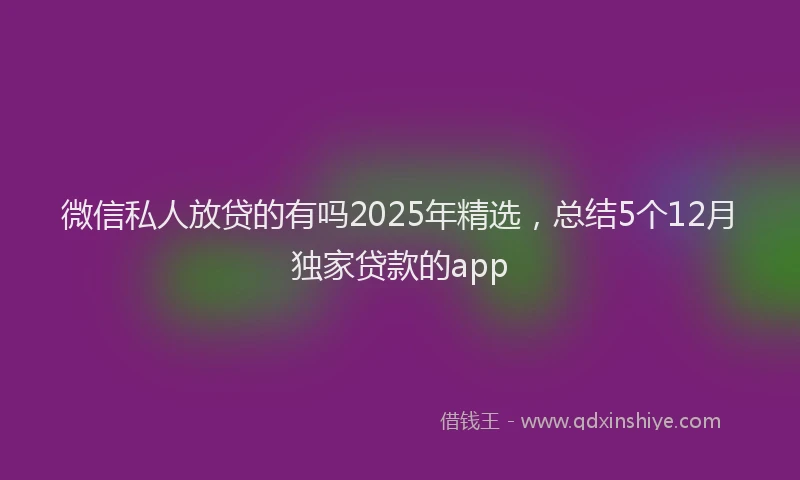 微信私人放贷的有吗2025年精选，总结5个12月独家贷款的app