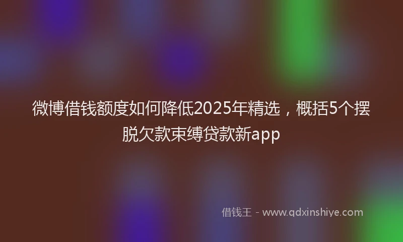 微博借钱额度如何降低2025年精选，概括5个摆脱欠款束缚贷款新app