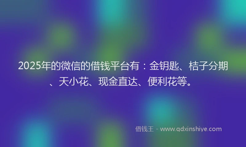 2025年的微信的借钱平台有：金钥匙、桔子分期、天小花、现金直达、便利花等。