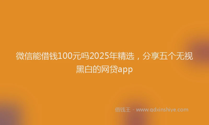 微信能借钱100元吗2025年精选，分享五个无视黑白的网贷app
