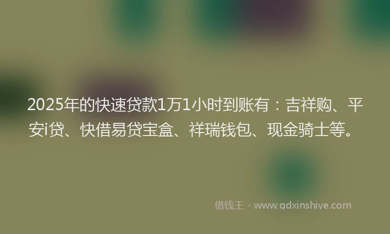 2025年的快速贷款1万1小时到账有：吉祥购、平安i贷、快借易贷宝盒、祥瑞钱包、现金骑士等。