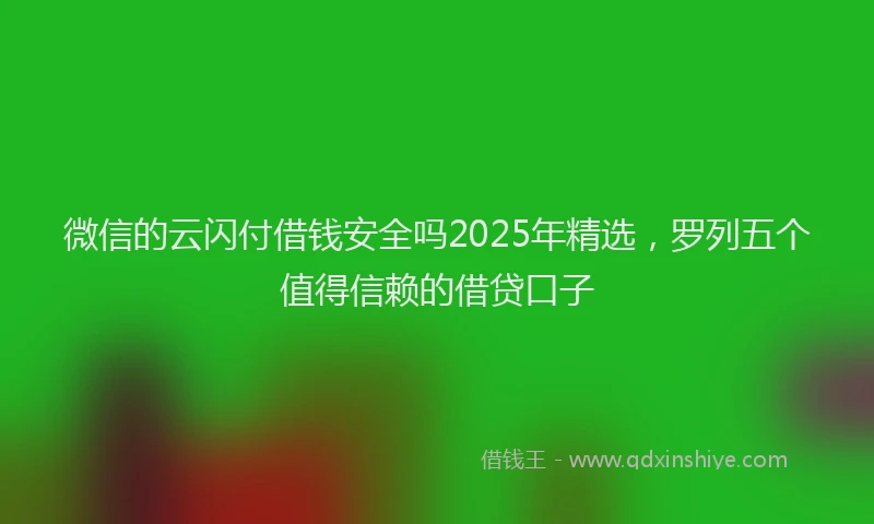 微信的云闪付借钱安全吗2025年精选，罗列五个值得信赖的借贷口子