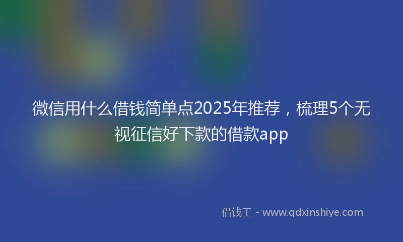 微信用什么借钱简单点2025年推荐，梳理5个无视征信好下款的借款app