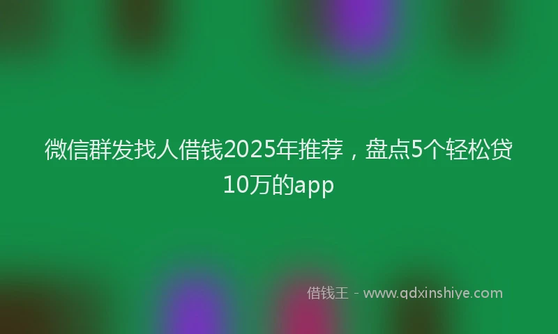 微信群发找人借钱2025年推荐，盘点5个轻松贷10万的app