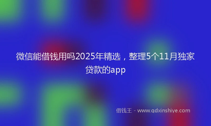 微信能借钱用吗2025年精选，整理5个11月独家贷款的app