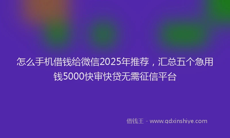 怎么手机借钱给微信2025年推荐，汇总五个急用钱5000快审快贷无需征信平台
