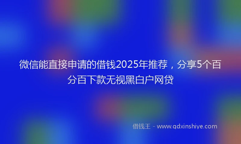 微信能直接申请的借钱2025年推荐，分享5个百分百下款无视黑白户网贷