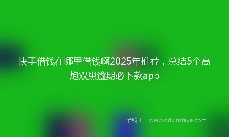 快手借钱在哪里借钱啊2025年推荐，总结5个高炮双黑逾期必下款app