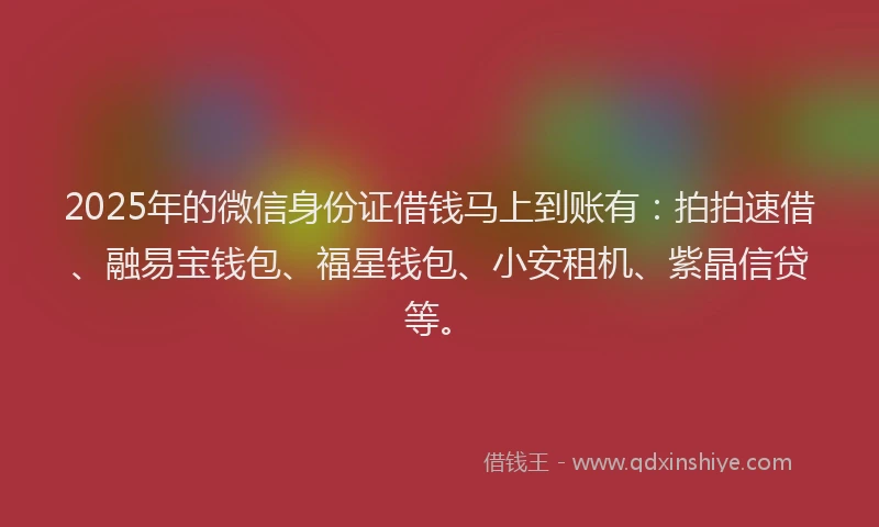 2025年的微信身份证借钱马上到账有：拍拍速借、融易宝钱包、福星钱包、小安租机、紫晶信贷等。