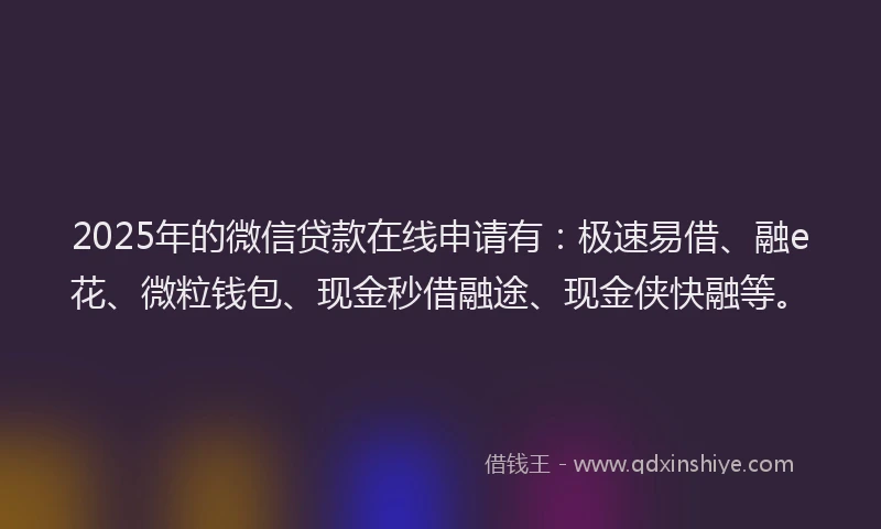 2025年的微信贷款在线申请有：极速易借、融e花、微粒钱包、现金秒借融途、现金侠快融等。