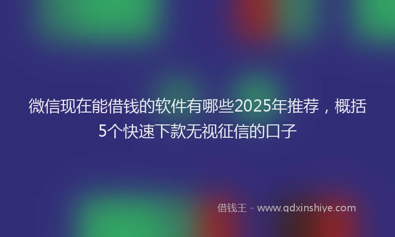 微信现在能借钱的软件有哪些2025年推荐，概括5个快速下款无视征信的口子