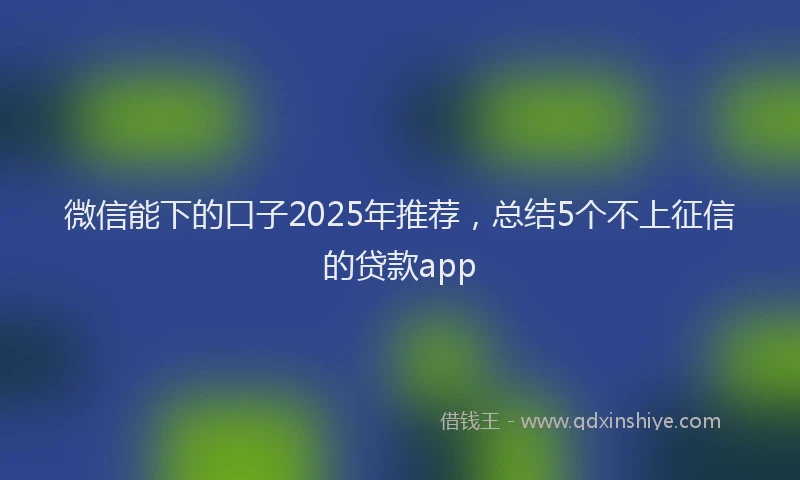 微信能下的口子2025年推荐，总结5个不上征信的贷款app