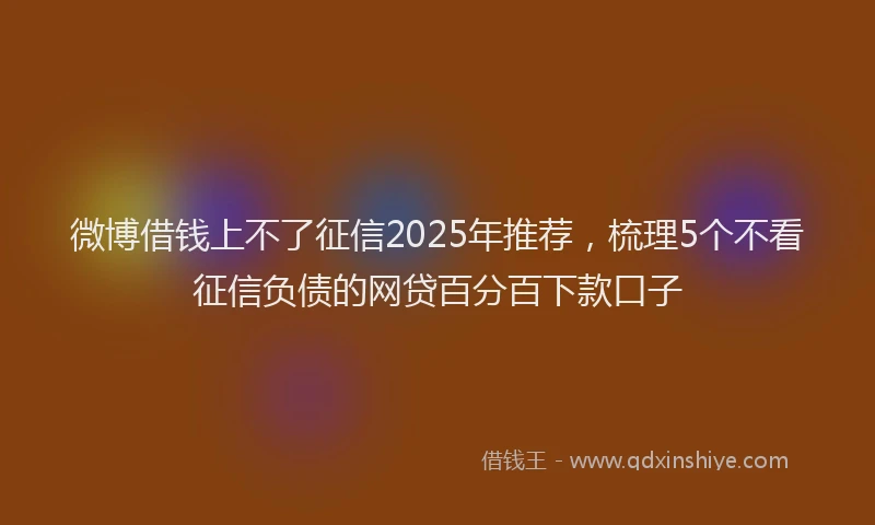 微博借钱上不了征信2025年推荐，梳理5个不看征信负债的网贷百分百下款口子