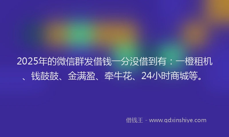 2025年的微信群发借钱一分没借到有：一橙租机、钱鼓鼓、金满盈、牵牛花、24小时商城等。